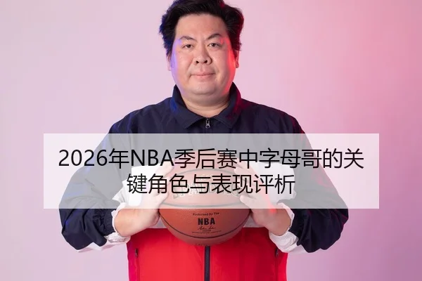 2026年NBA季后赛中字母哥的关键角色与表现评析