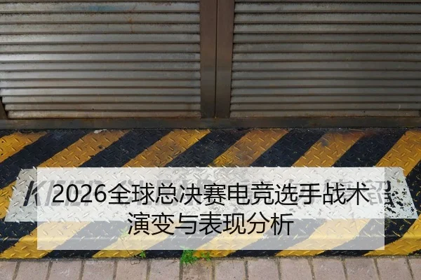 2026全球总决赛电竞选手战术演变与表现分析