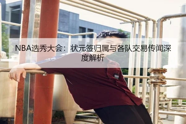 NBA选秀大会：状元签归属与各队交易传闻深度解析