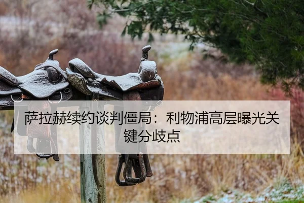 萨拉赫续约谈判僵局：利物浦高层曝光关键分歧点