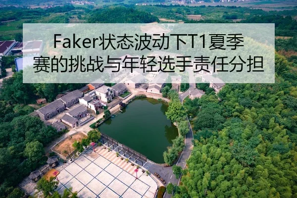 Faker状态波动下T1夏季赛的挑战与年轻选手责任分担