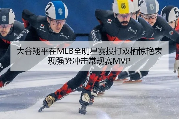 大谷翔平在MLB全明星赛投打双栖惊艳表现强势冲击常规赛MVP