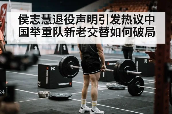 侯志慧退役声明引发热议中国举重队新老交替如何破局