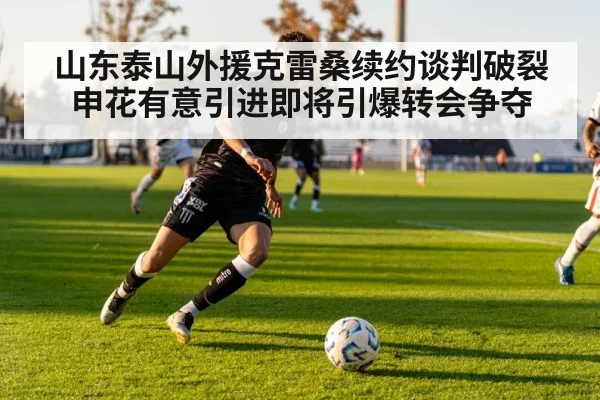 山东泰山外援克雷桑续约谈判破裂申花有意引进即将引爆转会争夺