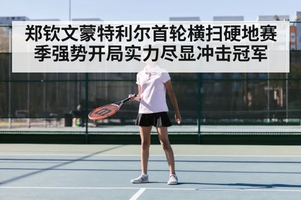 郑钦文蒙特利尔首轮横扫硬地赛季强势开局实力尽显冲击冠军