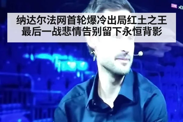 纳达尔法网首轮爆冷出局红土之王最后一战悲情告别留下永恒背影